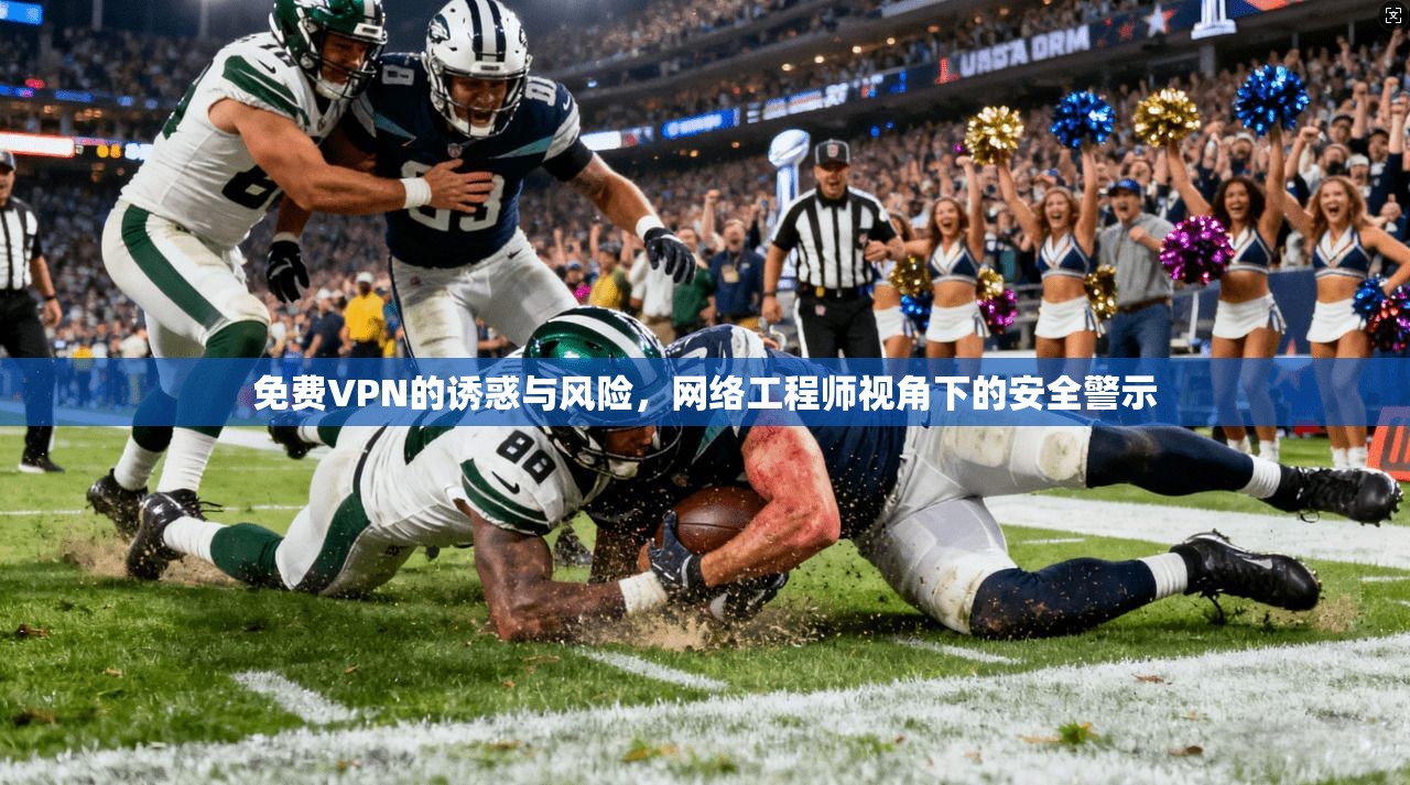 免费VPN的诱惑与风险，网络工程师视角下的安全警示