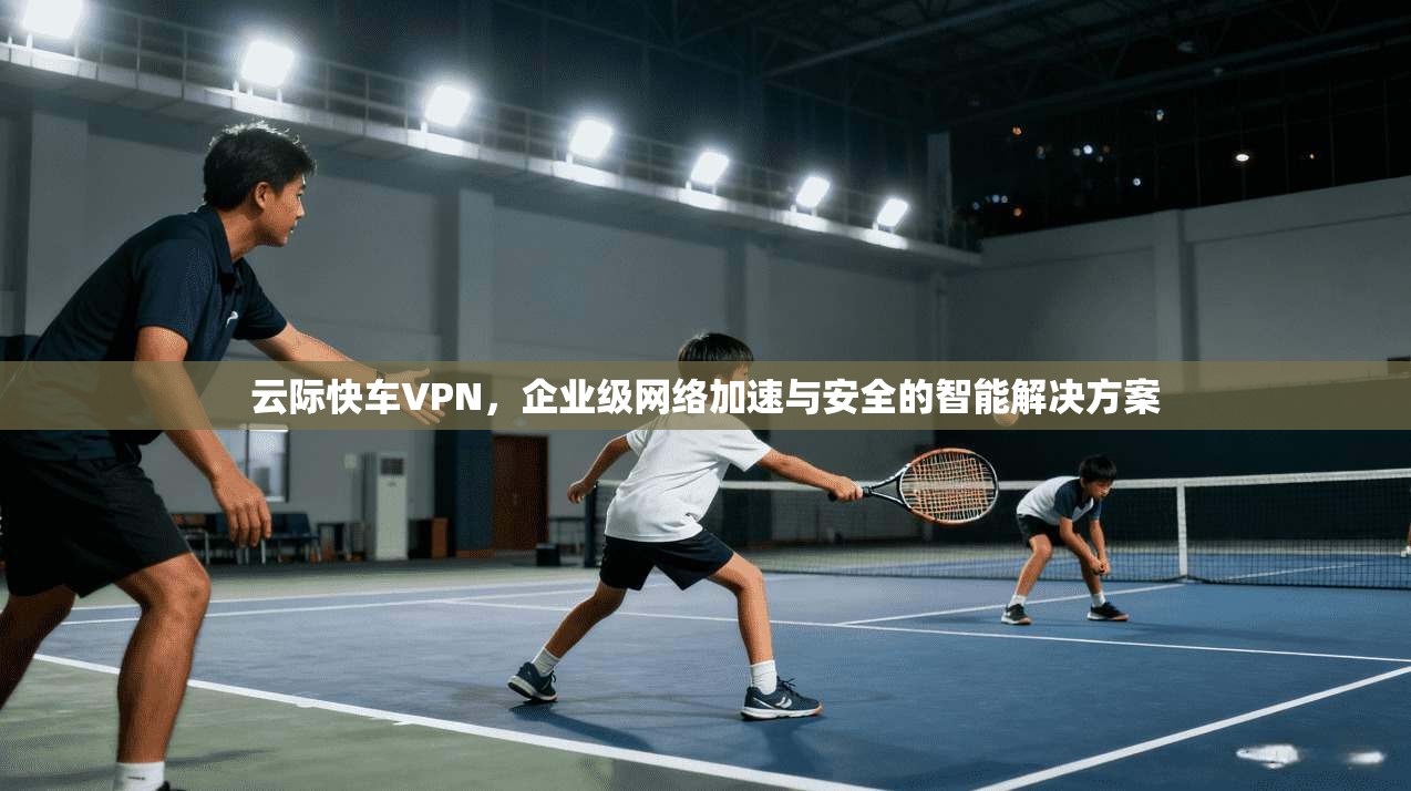 云际快车VPN，企业级网络加速与安全的智能解决方案