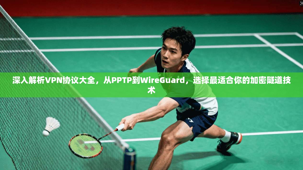 深入解析VPN协议大全,从PPTP到WireGuard,选择最适合你的加密隧道技术