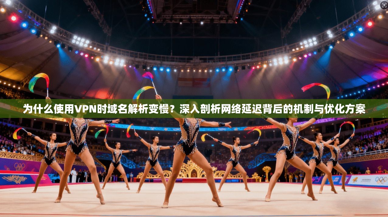 为什么使用VPN时域名解析变慢？深入剖析网络延迟背后的机制与优化方案