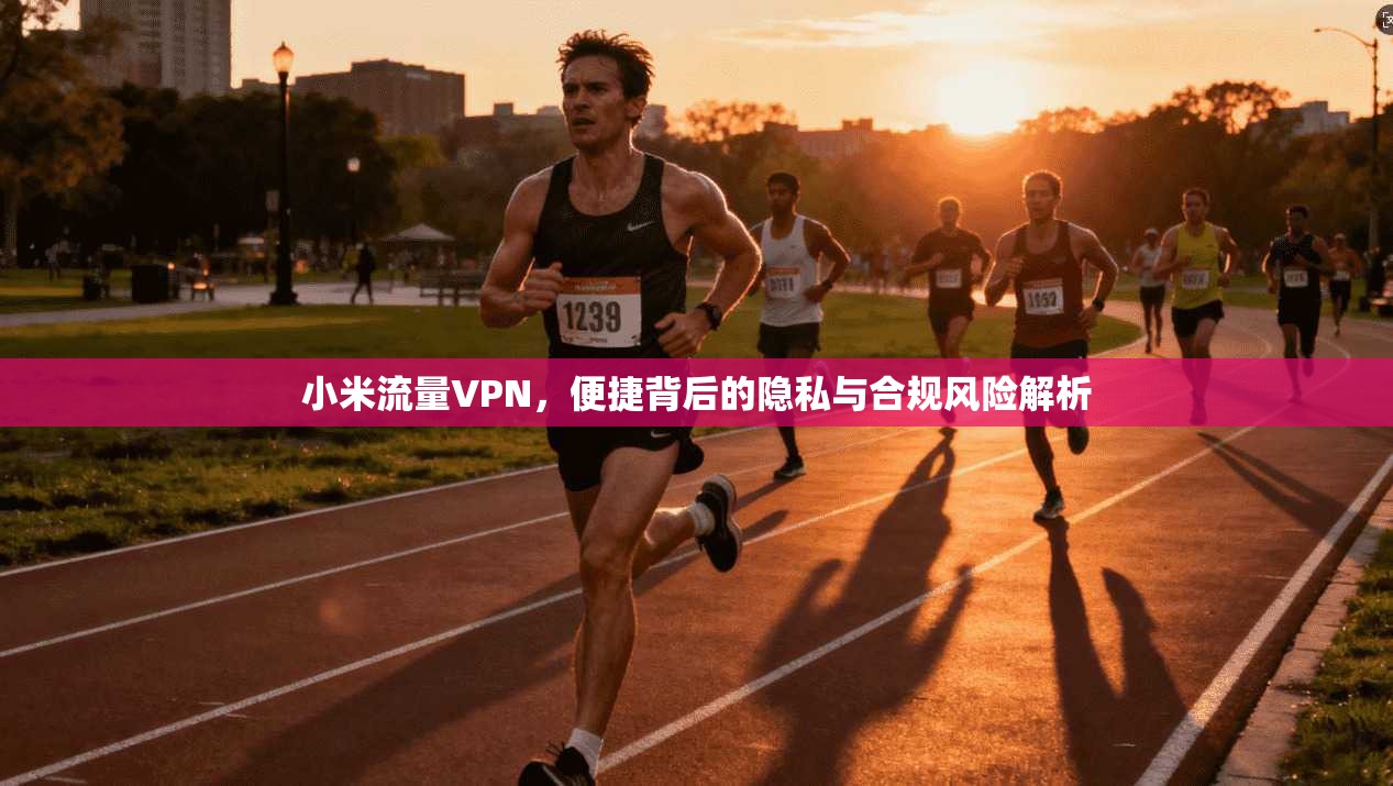 小米流量VPN，便捷背后的隐私与合规风险解析