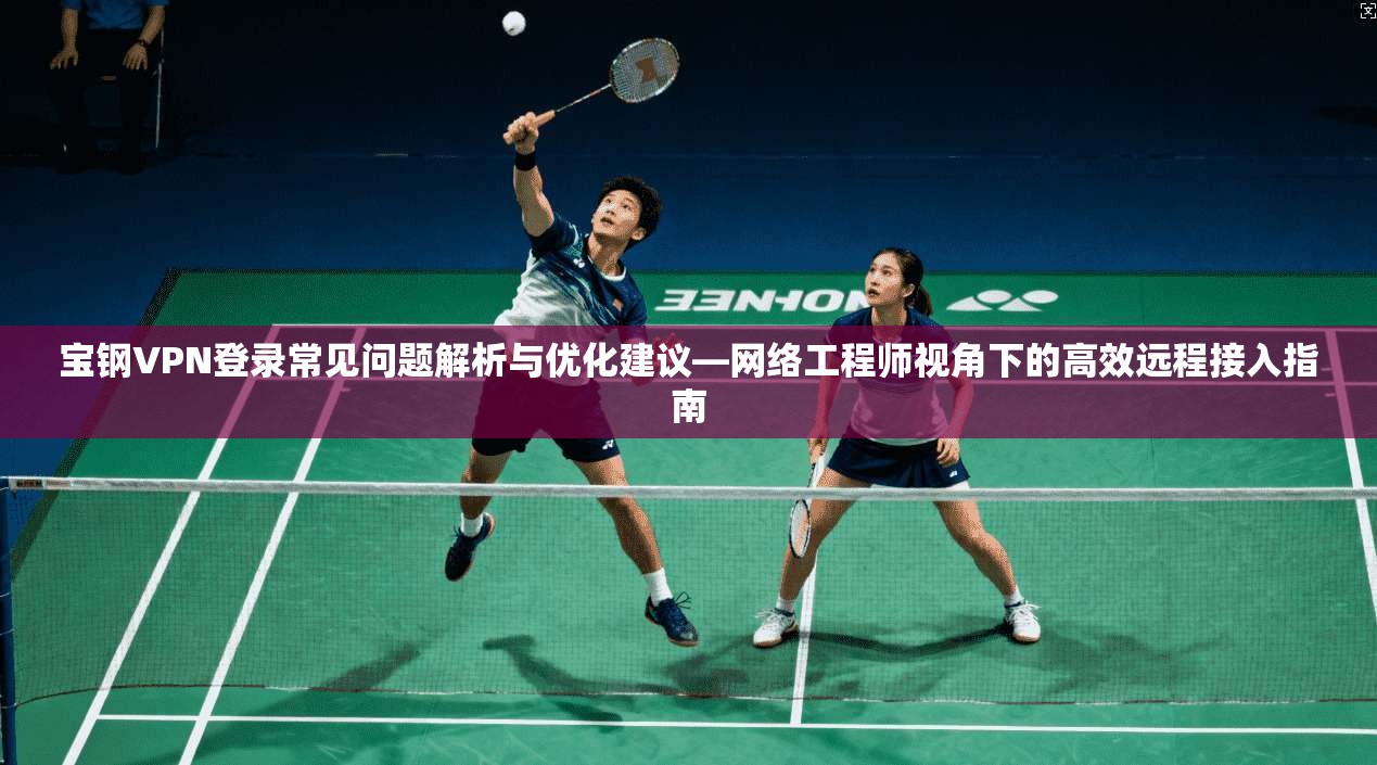 宝钢VPN登录常见问题解析与优化建议—网络工程师视角下的高效远程接入指南