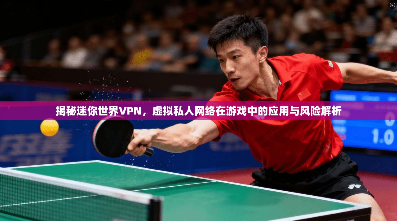 揭秘迷你世界VPN，虚拟私人网络在游戏中的应用与风险解析