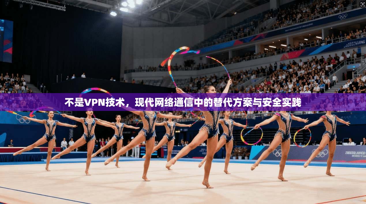 不是VPN技术，现代网络通信中的替代方案与安全实践
