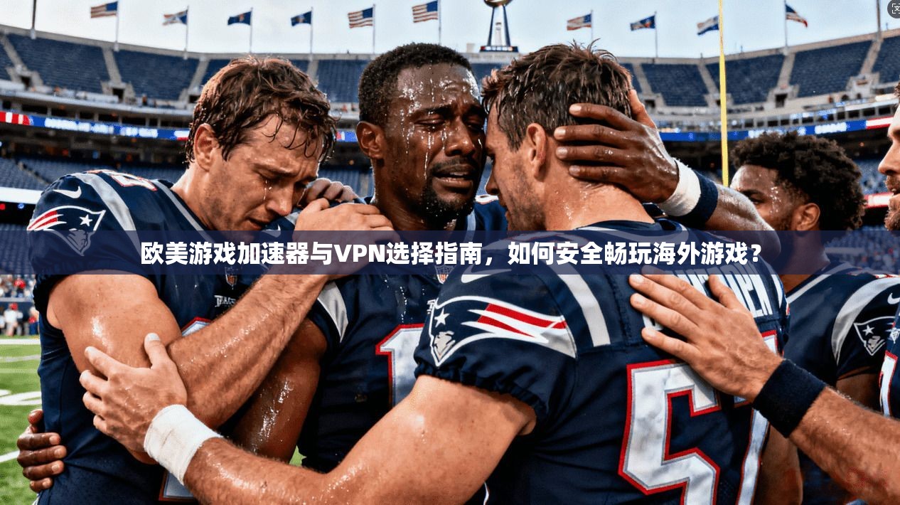 欧美游戏加速器与VPN选择指南，如何安全畅玩海外游戏？
