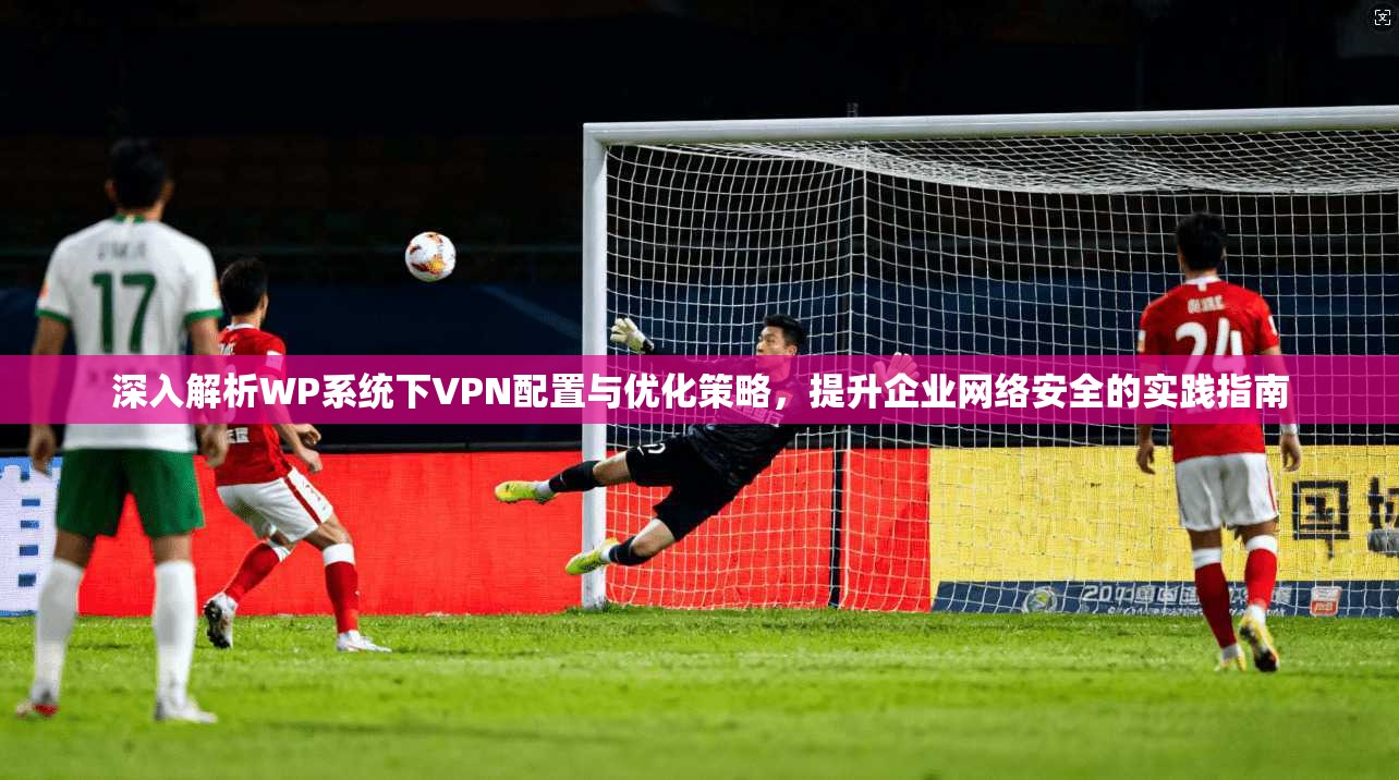 深入解析WP系统下VPN配置与优化策略，提升企业网络安全的实践指南