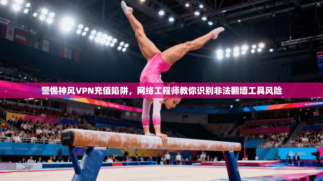 警惕神风VPN充值陷阱，网络工程师教你识别非法翻墙工具风险