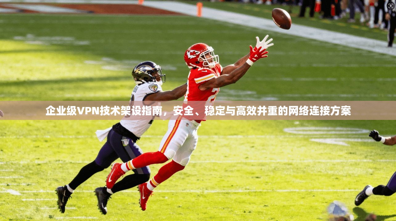 企业级VPN技术架设指南，安全、稳定与高效并重的网络连接方案