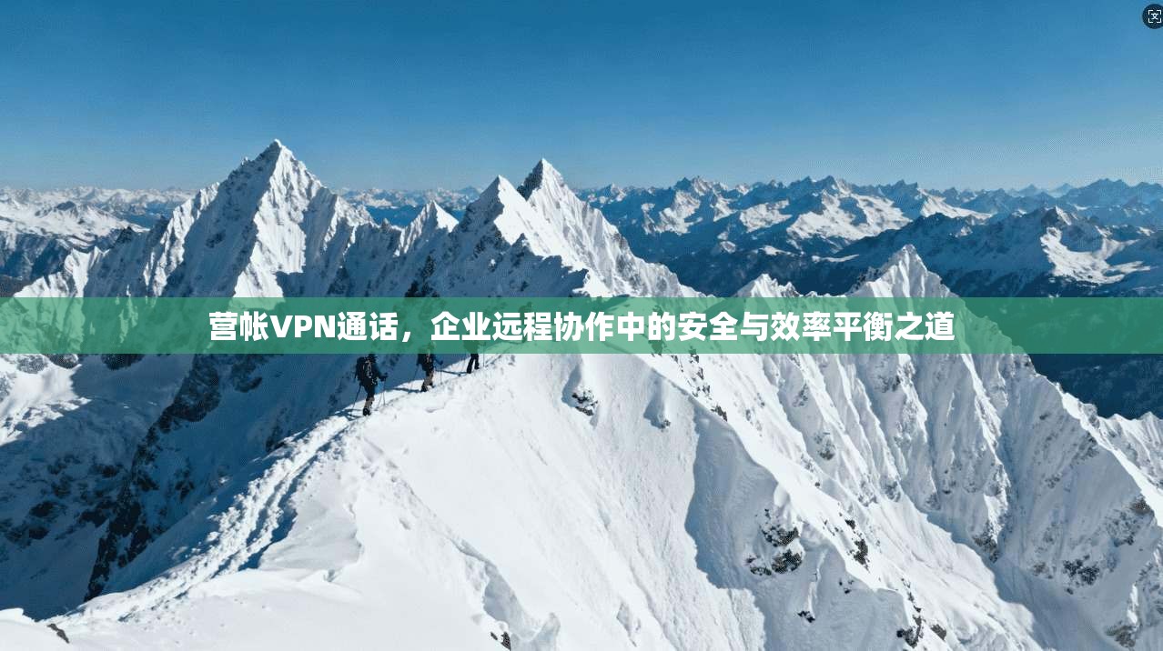 营帐VPN通话，企业远程协作中的安全与效率平衡之道