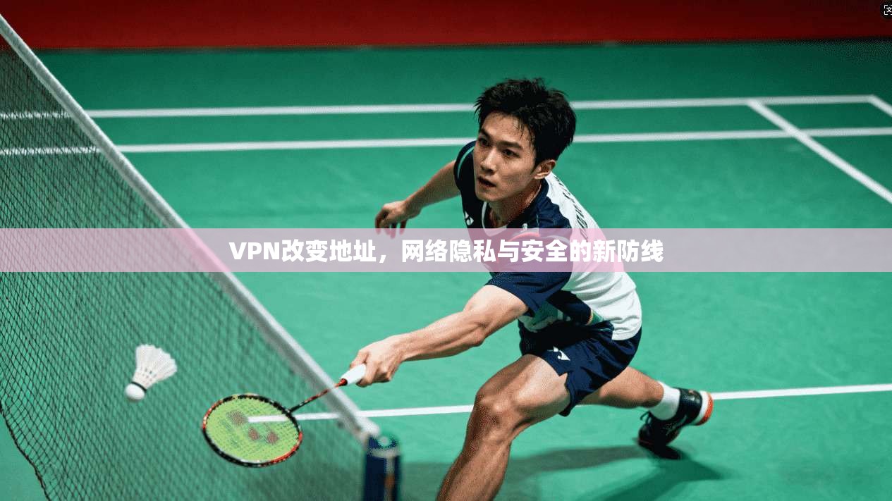 VPN改变地址，网络隐私与安全的新防线