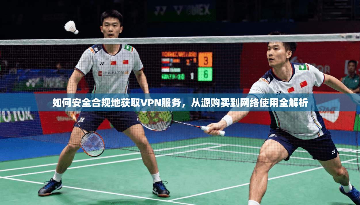 如何安全合规地获取VPN服务，从源购买到网络使用全解析