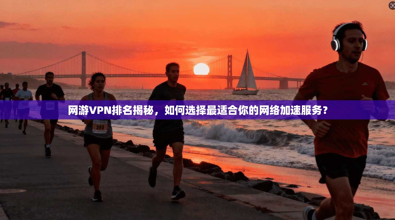 网游VPN排名揭秘，如何选择最适合你的网络加速服务？