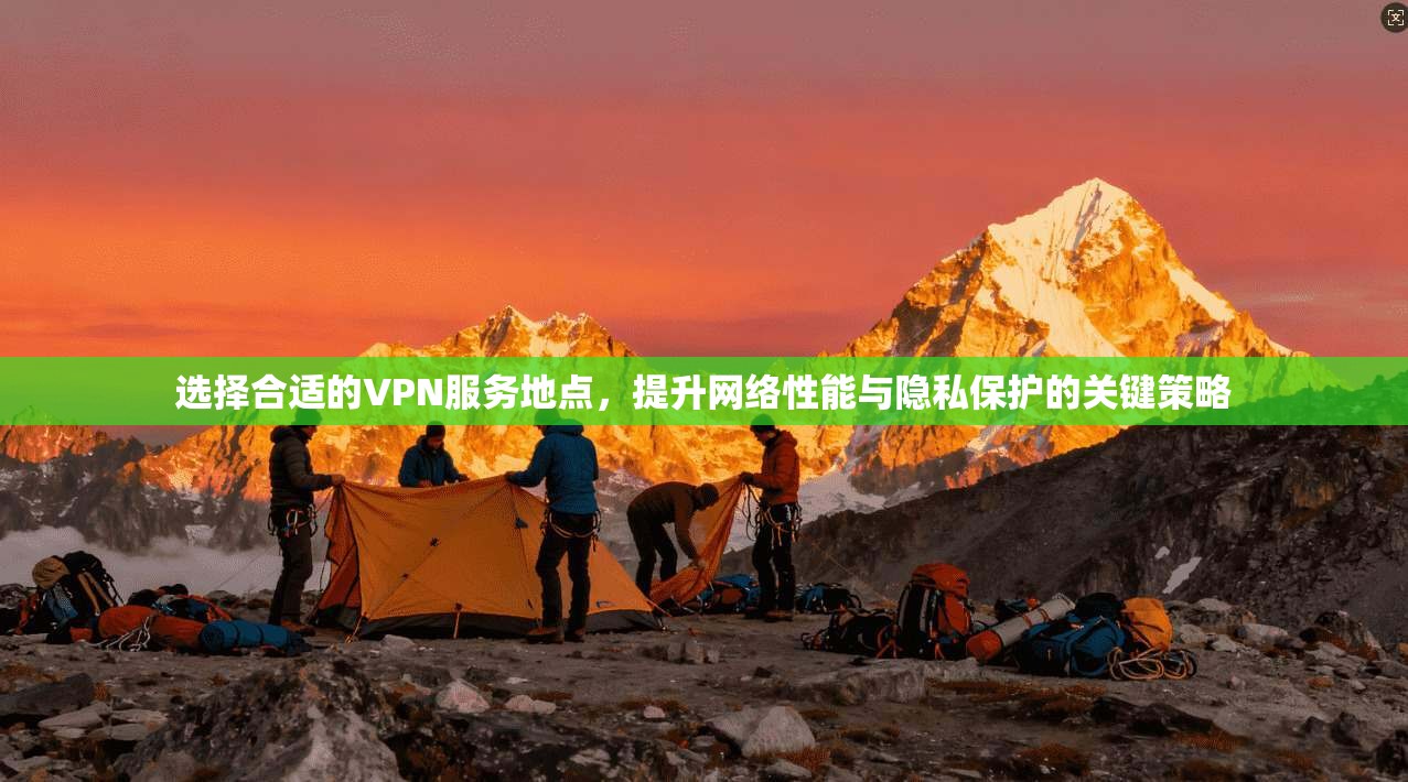 选择合适的VPN服务地点，提升网络性能与隐私保护的关键策略