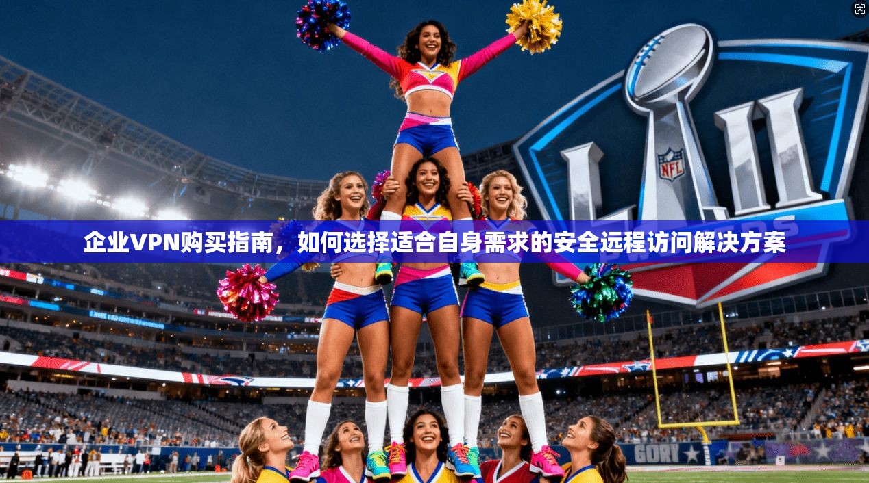 企业VPN购买指南，如何选择适合自身需求的安全远程访问解决方案