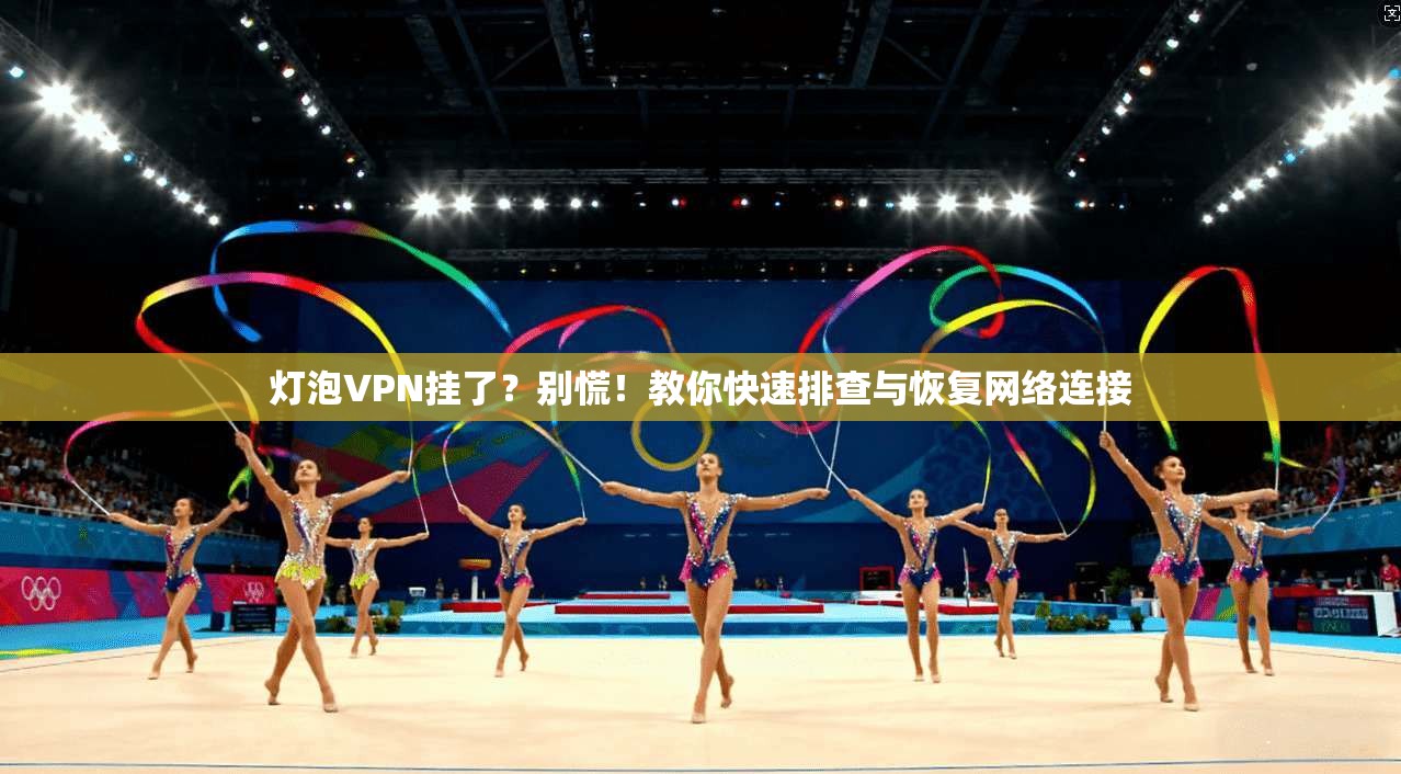 灯泡VPN挂了？别慌！教你快速排查与恢复网络连接