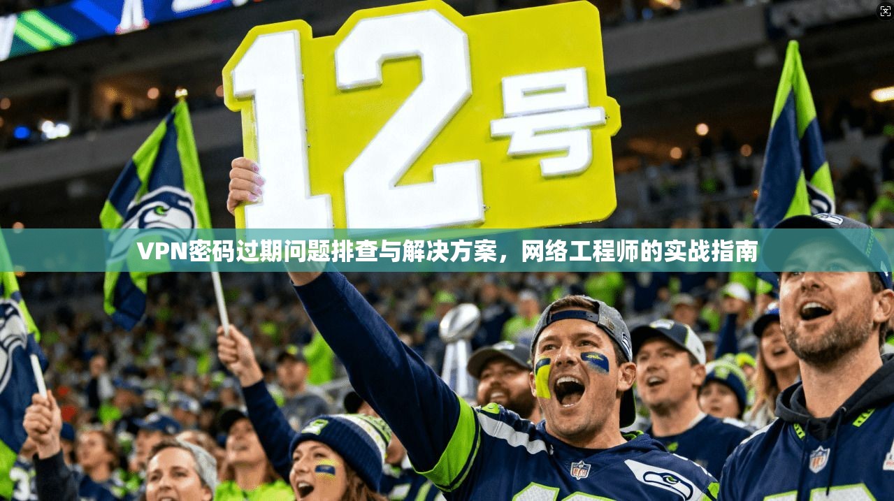VPN密码过期问题排查与解决方案，网络工程师的实战指南