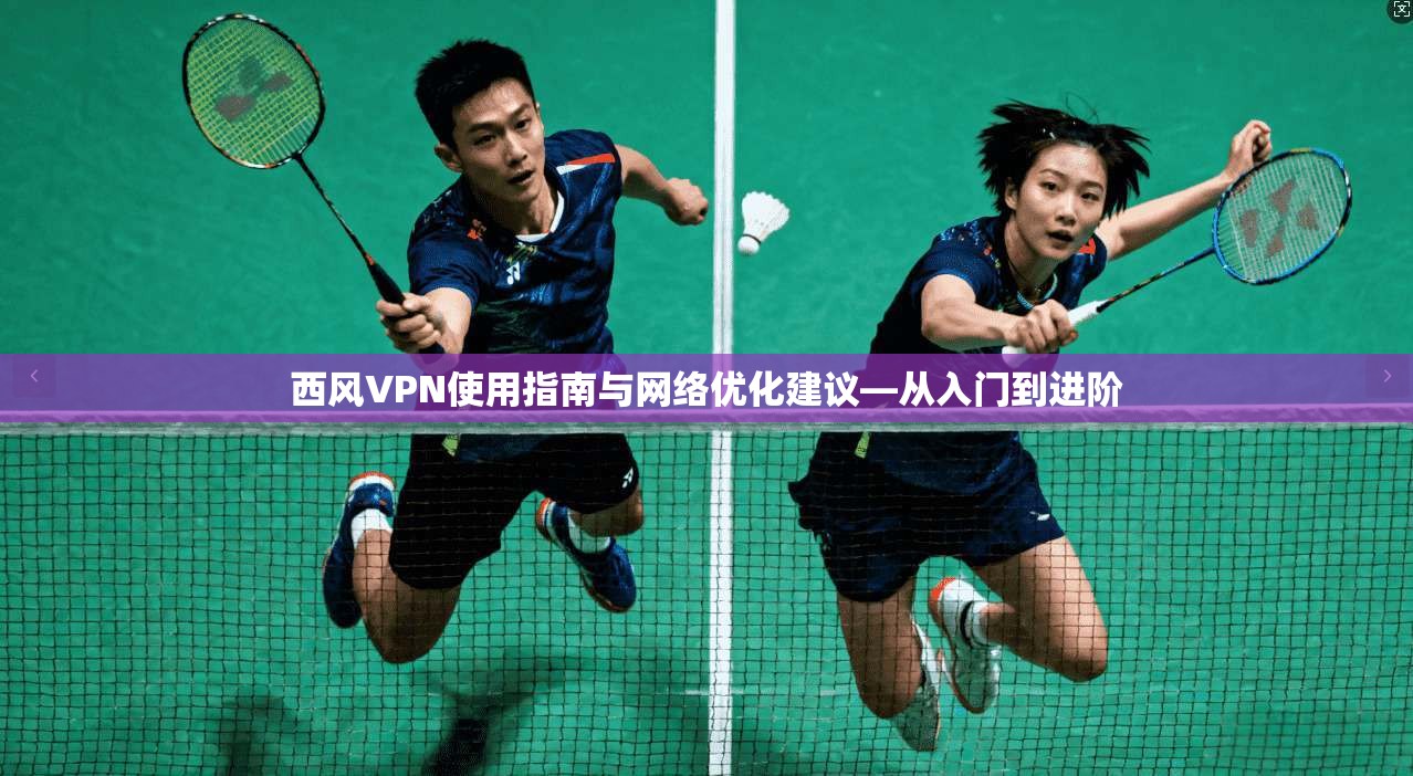 西风VPN使用指南与网络优化建议—从入门到进阶