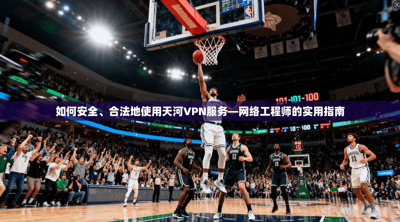 如何安全、合法地使用天河VPN服务—网络工程师的实用指南