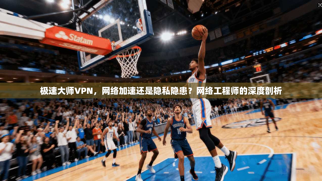 极速大师VPN，网络加速还是隐私隐患？网络工程师的深度剖析