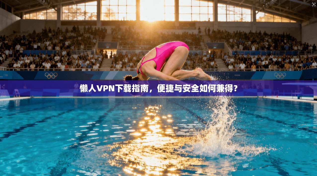 懒人VPN下载指南，便捷与安全如何兼得？