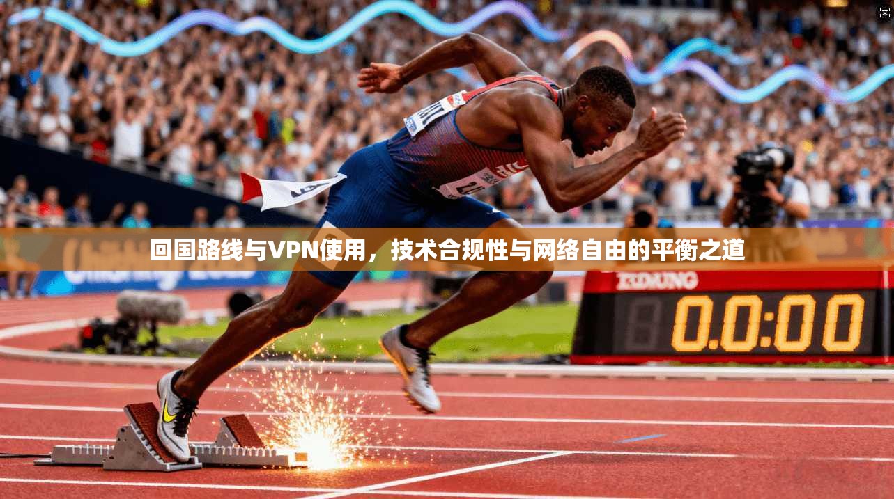 回国路线与VPN使用，技术合规性与网络自由的平衡之道