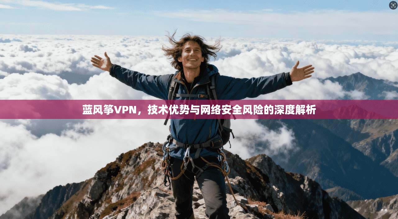 蓝风筝VPN，技术优势与网络安全风险的深度解析