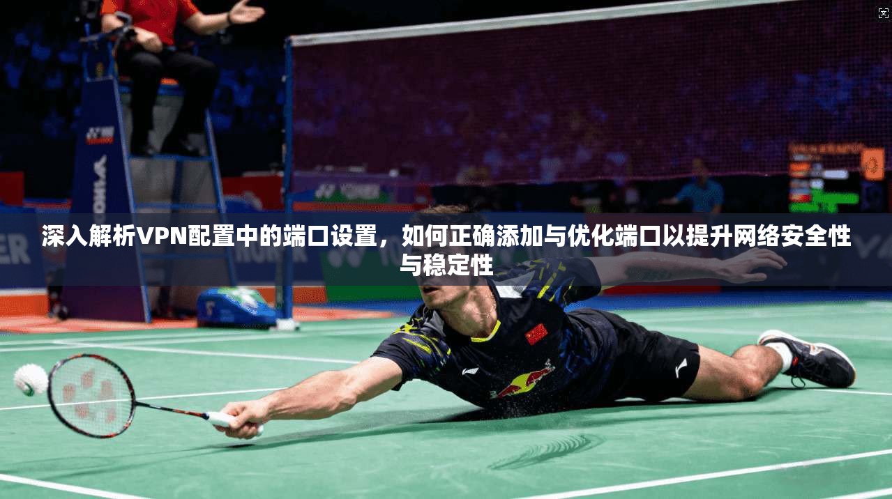 深入解析VPN配置中的端口设置，如何正确添加与优化端口以提升网络安全性与稳定性