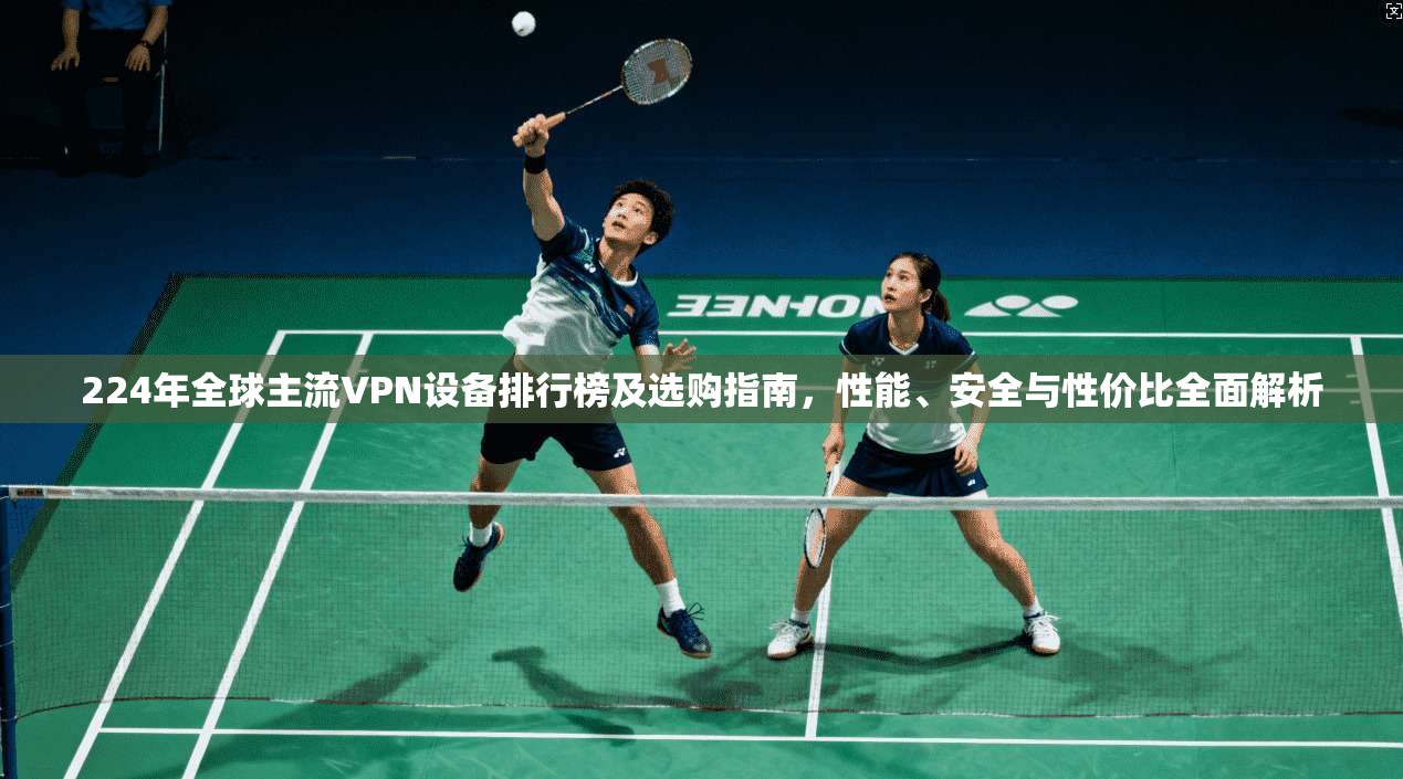 224年全球主流VPN设备排行榜及选购指南，性能、安全与性价比全面解析