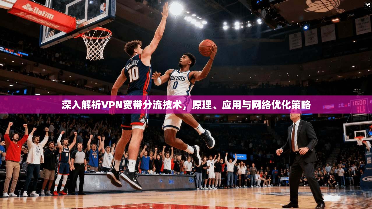 深入解析VPN宽带分流技术，原理、应用与网络优化策略