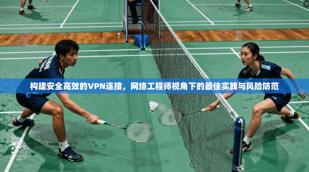 构建安全高效的VPN连接，网络工程师视角下的最佳实践与风险防范