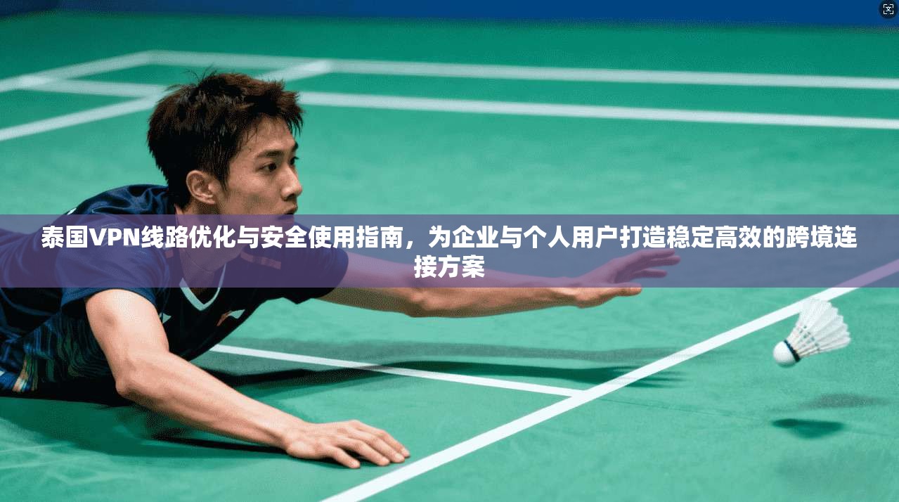 泰国VPN线路优化与安全使用指南，为企业与个人用户打造稳定高效的跨境连接方案