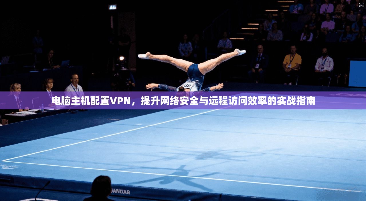 电脑主机配置VPN，提升网络安全与远程访问效率的实战指南