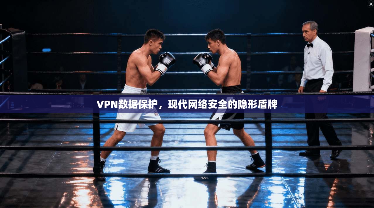 VPN数据保护，现代网络安全的隐形盾牌