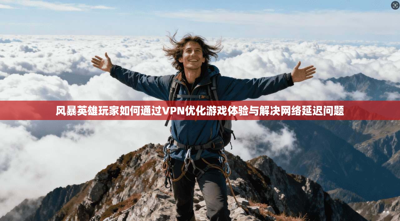 风暴英雄玩家如何通过VPN优化游戏体验与解决网络延迟问题