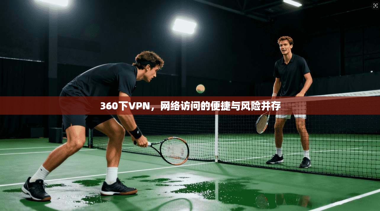 360下VPN，网络访问的便捷与风险并存