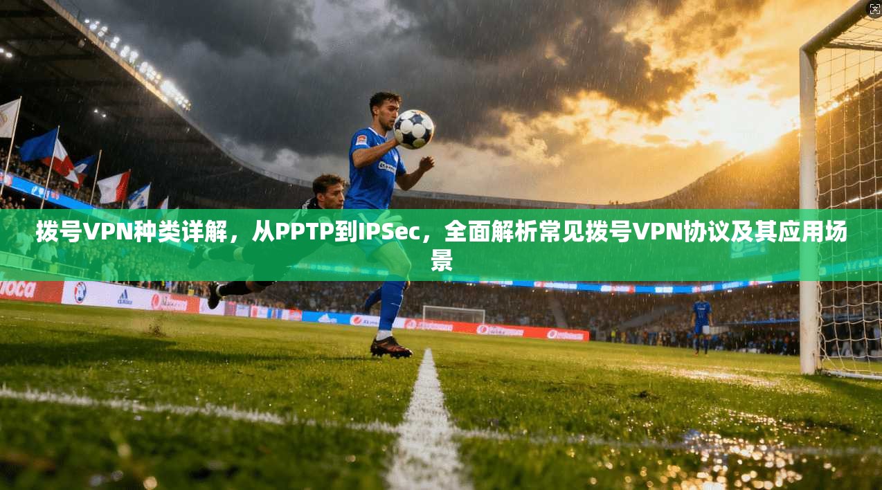 拨号VPN种类详解，从PPTP到IPSec，全面解析常见拨号VPN协议及其应用场景