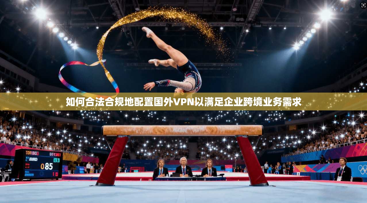 如何合法合规地配置国外VPN以满足企业跨境业务需求