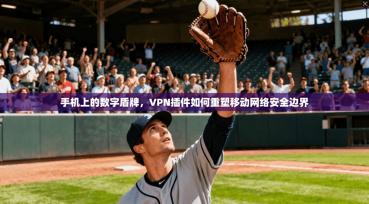 手机上的数字盾牌，VPN插件如何重塑移动网络安全边界