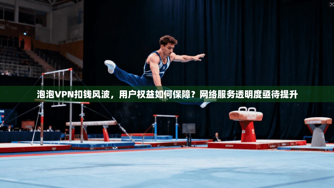 泡泡VPN扣钱风波，用户权益如何保障？网络服务透明度亟待提升