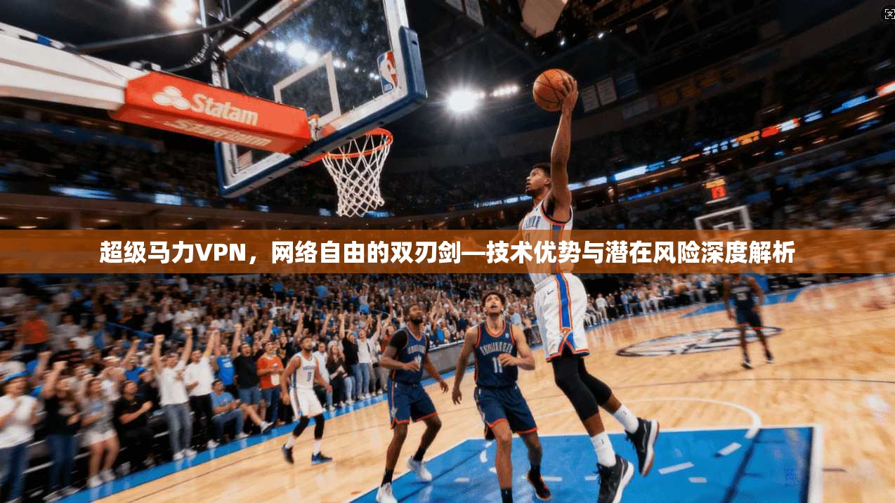 超级马力VPN，网络自由的双刃剑—技术优势与潜在风险深度解析