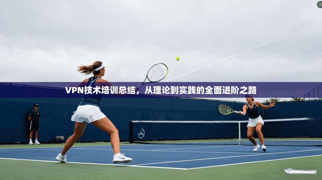 VPN技术培训总结，从理论到实践的全面进阶之路
