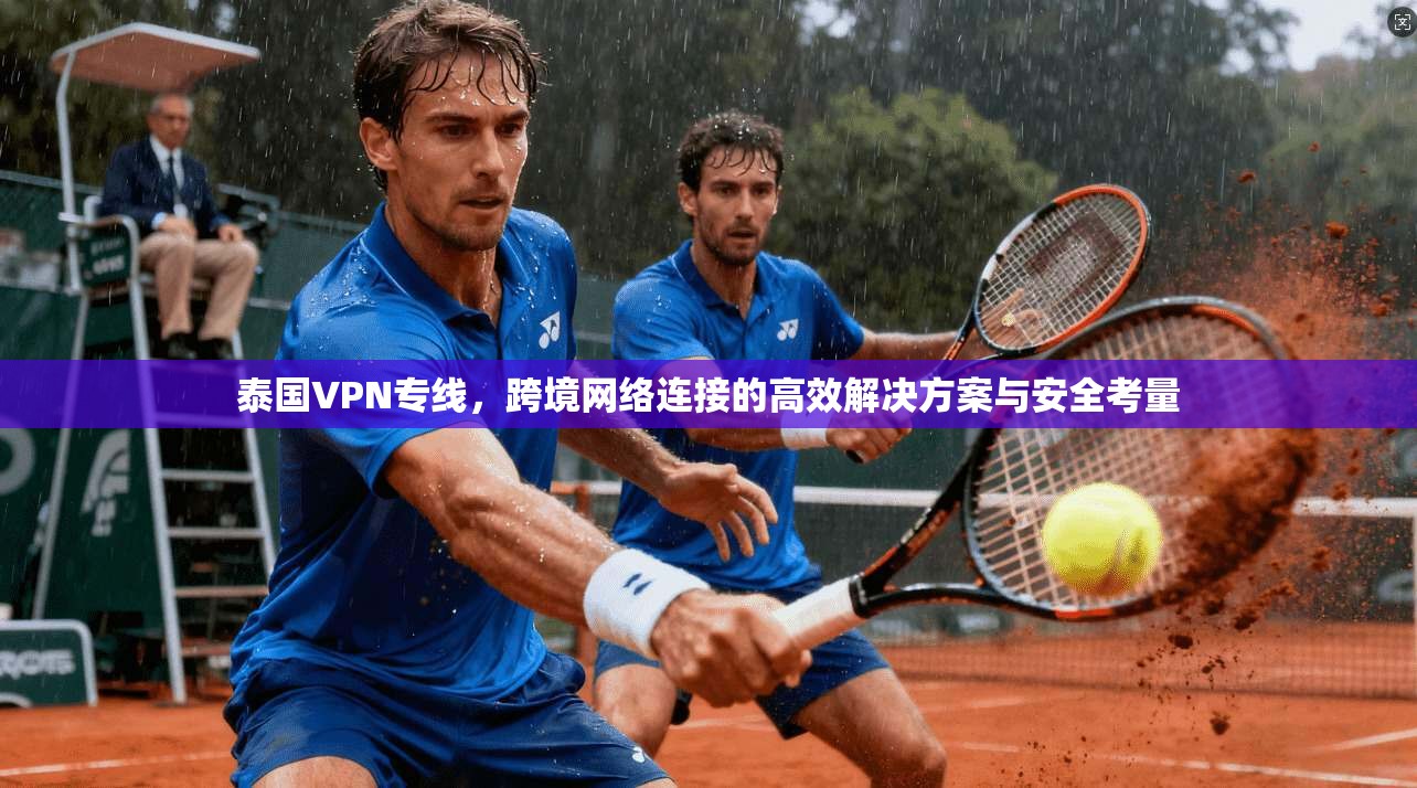 泰国VPN专线，跨境网络连接的高效解决方案与安全考量
