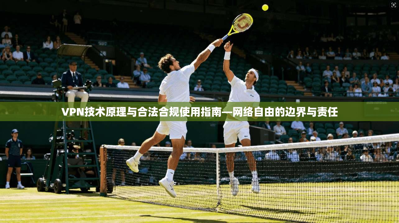 VPN技术原理与合法合规使用指南—网络自由的边界与责任