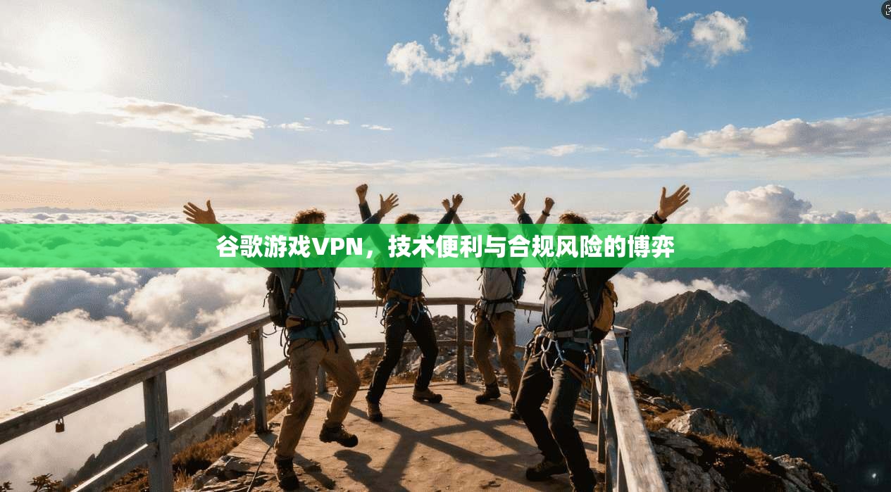 谷歌游戏VPN，技术便利与合规风险的博弈