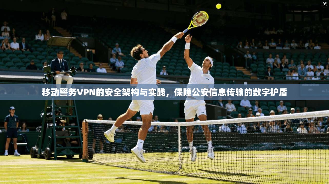 移动警务VPN的安全架构与实践，保障公安信息传输的数字护盾