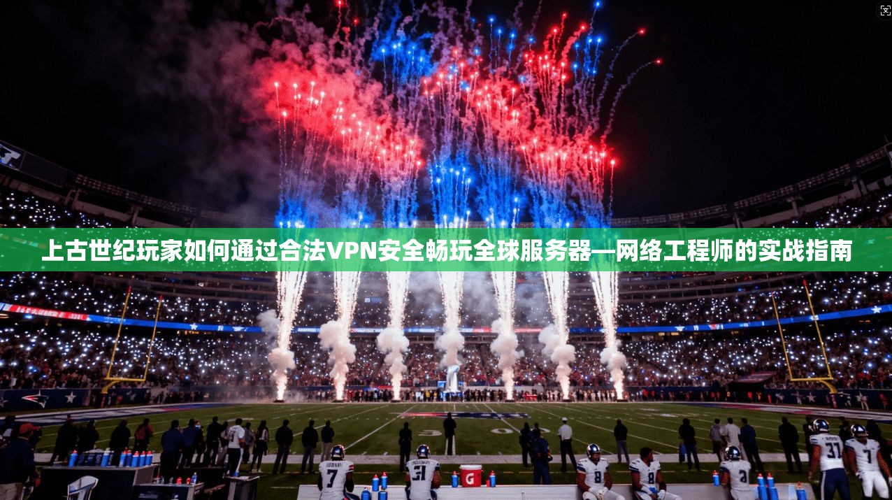 上古世纪玩家如何通过合法VPN安全畅玩全球服务器—网络工程师的实战指南