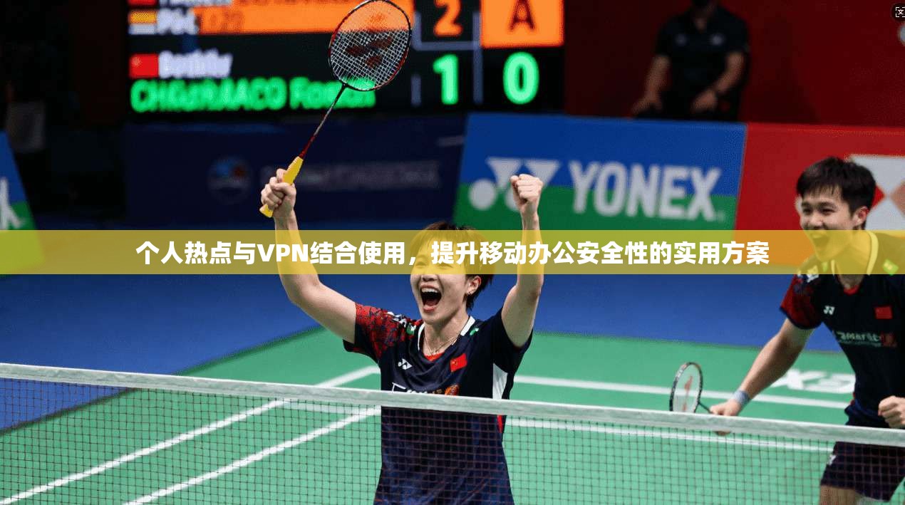 个人热点与VPN结合使用，提升移动办公安全性的实用方案