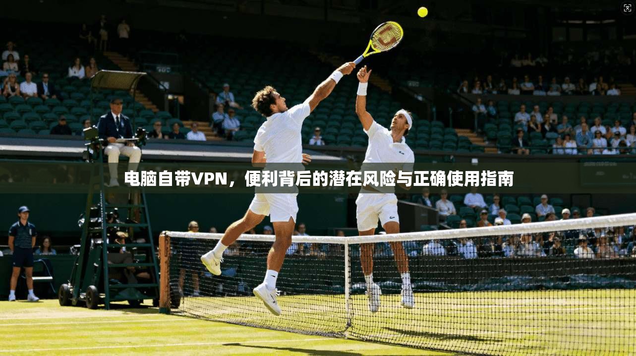 电脑自带VPN，便利背后的潜在风险与正确使用指南