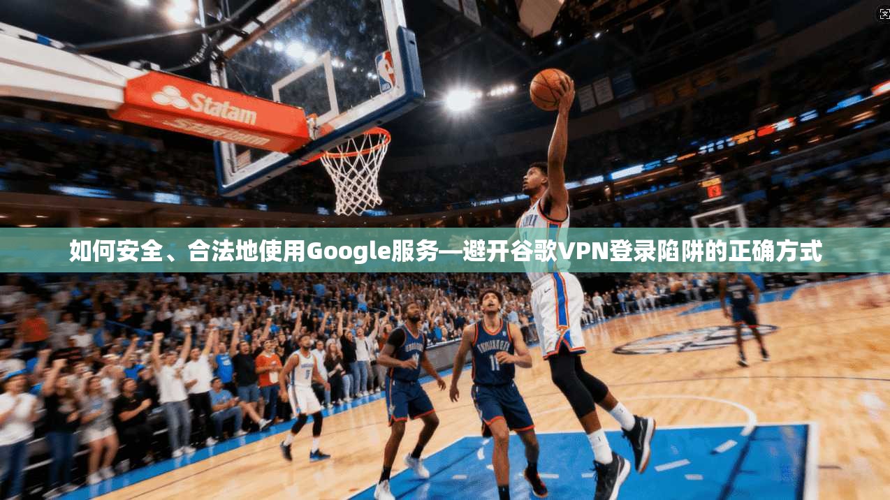 如何安全、合法地使用Google服务—避开谷歌VPN登录陷阱的正确方式