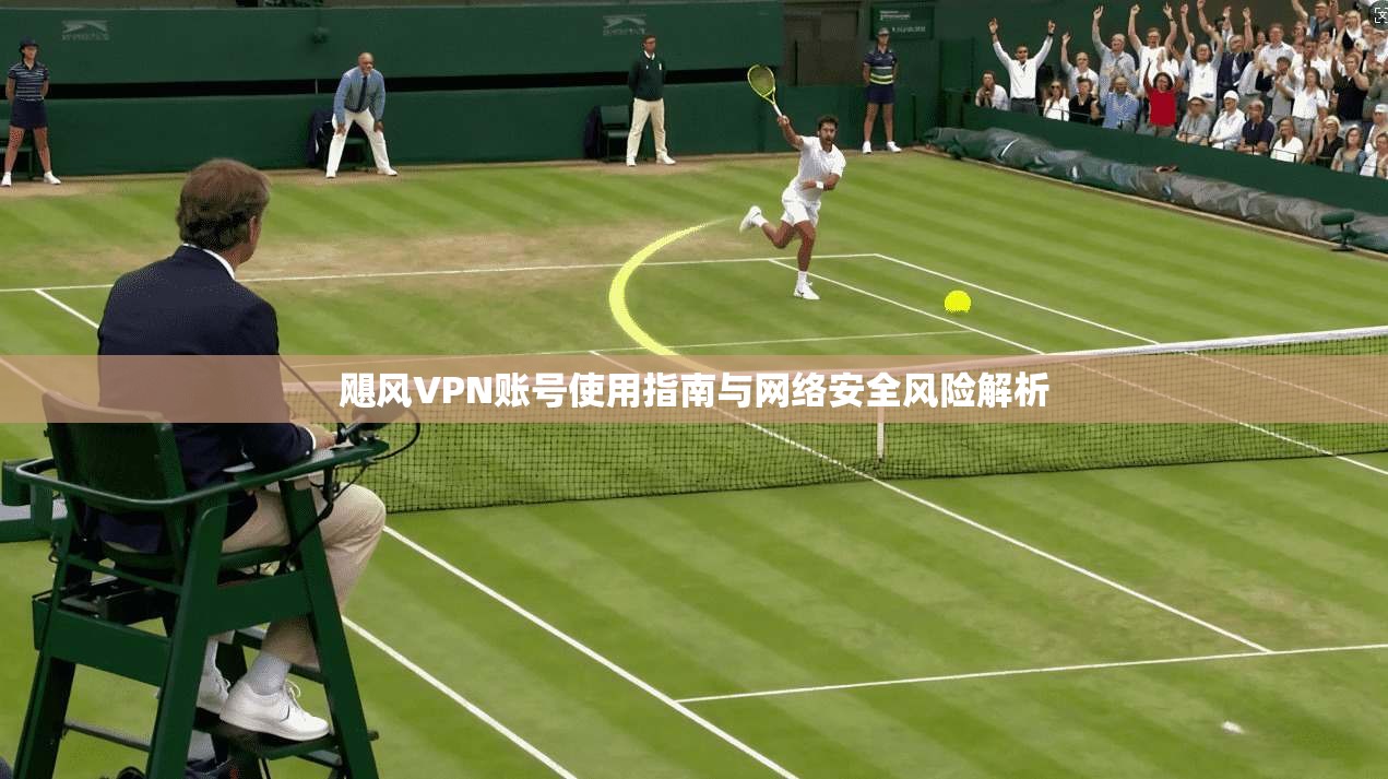 飓风VPN账号使用指南与网络安全风险解析